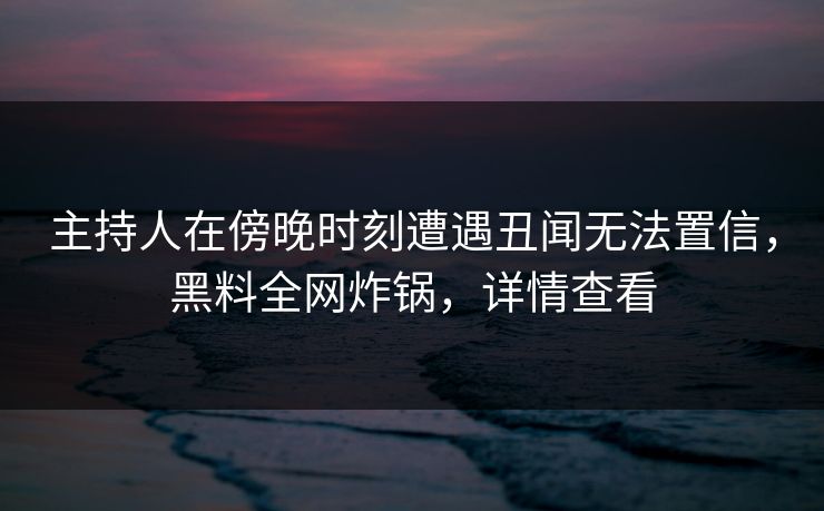 主持人在傍晚时刻遭遇丑闻无法置信，黑料全网炸锅，详情查看