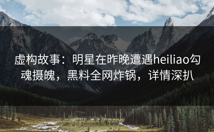 虚构故事：明星在昨晚遭遇heiliao勾魂摄魄，黑料全网炸锅，详情深扒