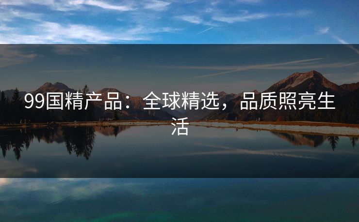 99国精产品：全球精选，品质照亮生活  第1张