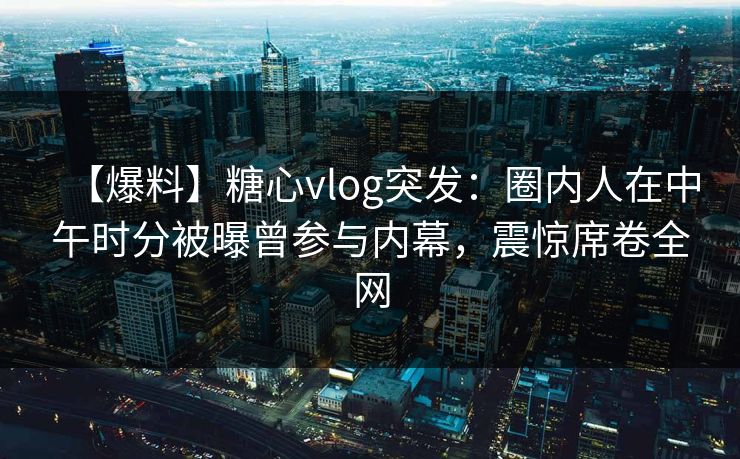 【爆料】糖心vlog突发：圈内人在中午时分被曝曾参与内幕，震惊席卷全网