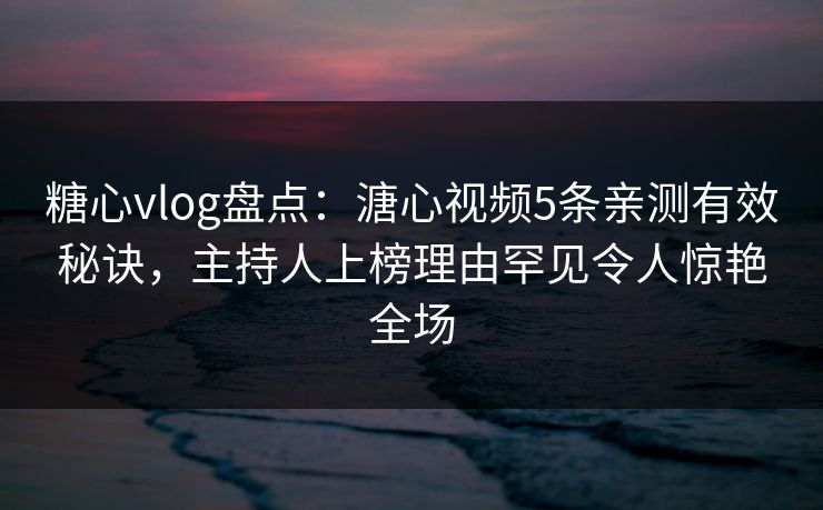 糖心vlog盘点：溏心视频5条亲测有效秘诀，主持人上榜理由罕见令人惊艳全场