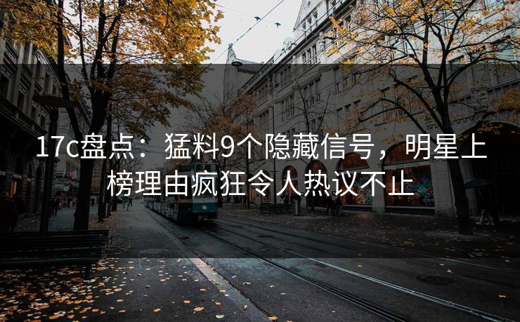 17c盘点：猛料9个隐藏信号，明星上榜理由疯狂令人热议不止