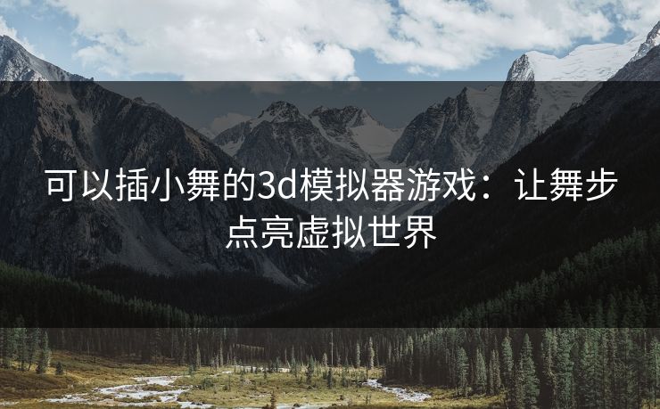 可以插小舞的3d模拟器游戏：让舞步点亮虚拟世界  第1张