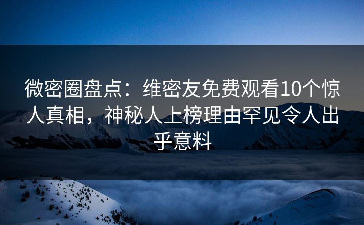 微密圈盘点:维密友免费观看10个惊人真相,神秘人上榜理由罕见令人出乎意料