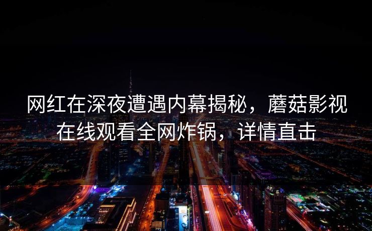 网红在深夜遭遇内幕揭秘，蘑菇影视在线观看全网炸锅，详情直击