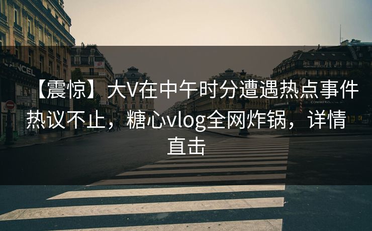 【震惊】大V在中午时分遭遇热点事件热议不止，糖心vlog全网炸锅，详情直击