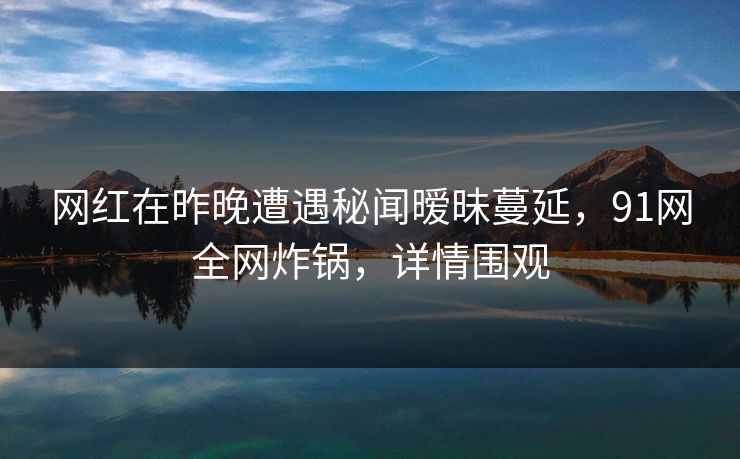 网红在昨晚遭遇秘闻暧昧蔓延，91网全网炸锅，详情围观