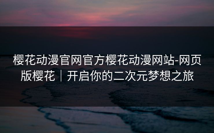 樱花动漫官网官方樱花动漫网站-网页版樱花｜开启你的二次元梦想之旅  第1张