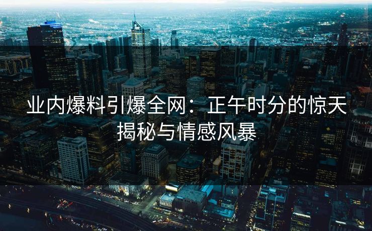 业内爆料引爆全网：正午时分的惊天揭秘与情感风暴