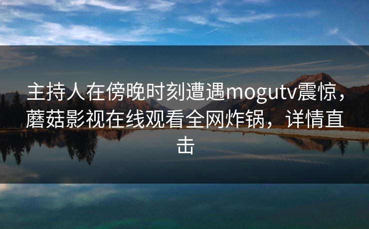 主持人在傍晚时刻遭遇mogutv震惊，蘑菇影视在线观看全网炸锅，详情直击