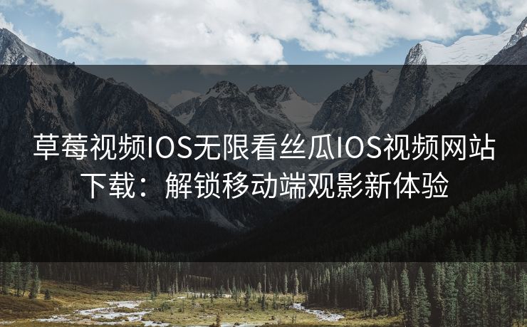 草莓视频IOS无限看丝瓜IOS视频网站下载：解锁移动端观影新体验
