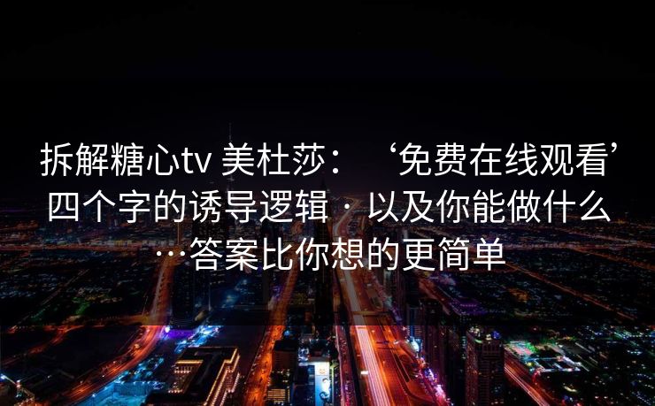 拆解糖心tv 美杜莎：‘免费在线观看’四个字的诱导逻辑 · 以及你能做什么…答案比你想的更简单
