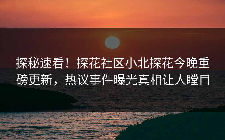 探秘速看！探花社区小北探花今晚重磅更新，热议事件曝光真相让人瞠目
