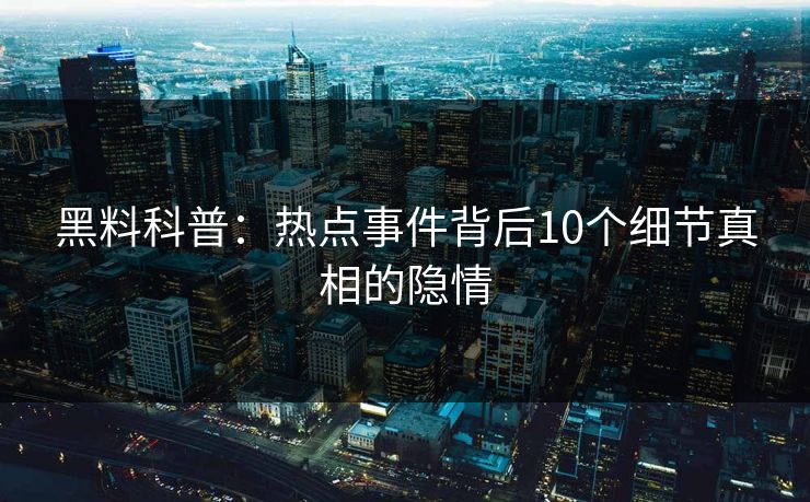 黑料科普：热点事件背后10个细节真相的隐情