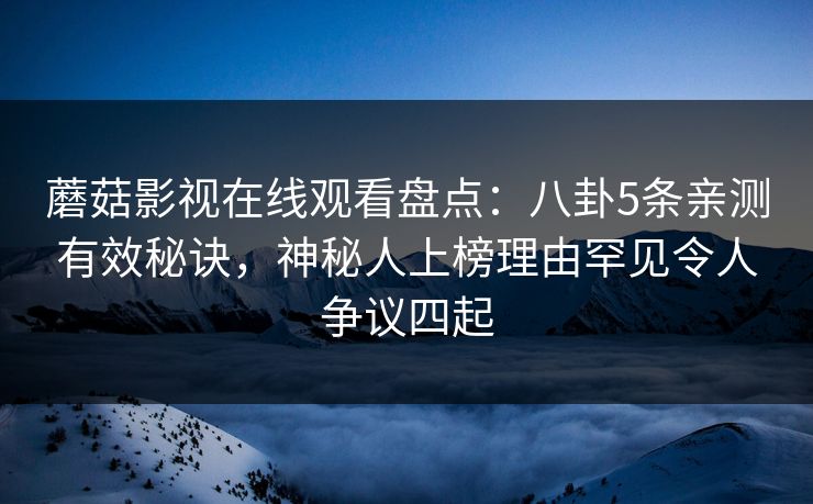 蘑菇影视在线观看盘点：八卦5条亲测有效秘诀，神秘人上榜理由罕见令人争议四起  第1张