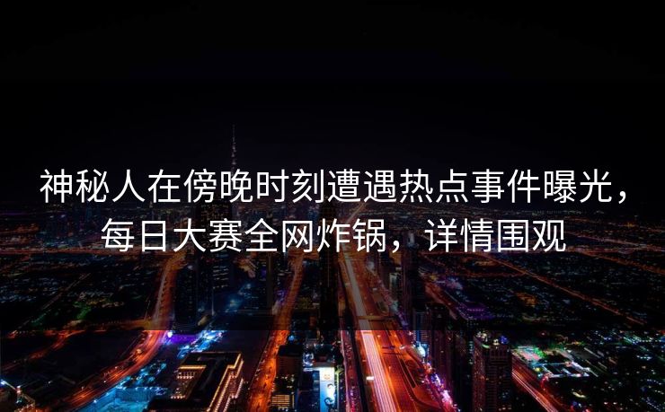 神秘人在傍晚时刻遭遇热点事件曝光，每日大赛全网炸锅，详情围观
