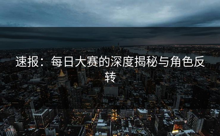 速报：每日大赛的深度揭秘与角色反转