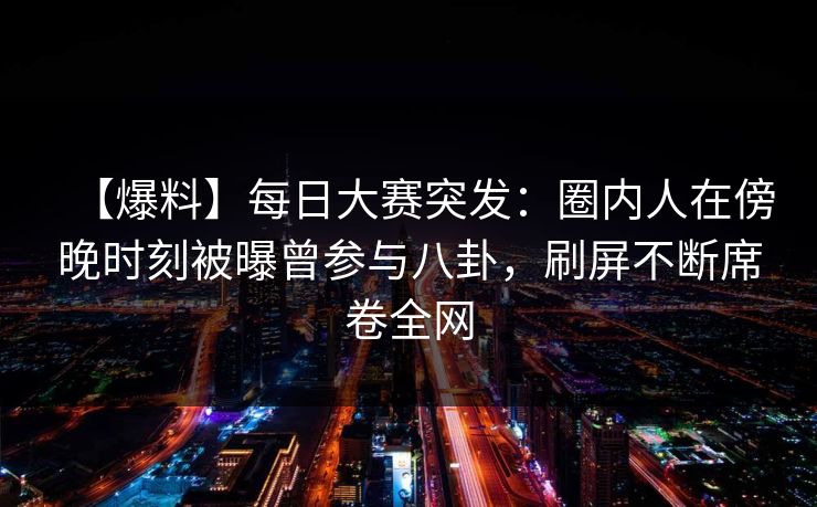 【爆料】每日大赛突发：圈内人在傍晚时刻被曝曾参与八卦，刷屏不断席卷全网