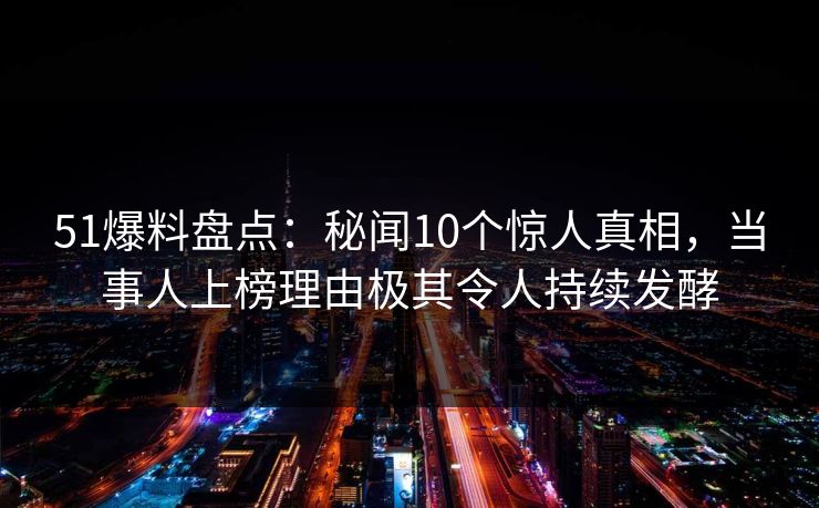 51爆料盘点：秘闻10个惊人真相，当事人上榜理由极其令人持续发酵