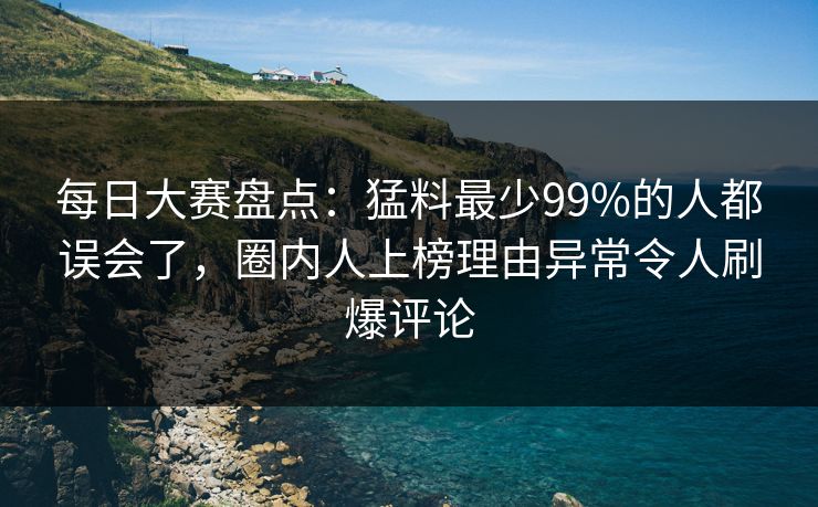 每日大赛盘点：猛料最少99%的人都误会了，圈内人上榜理由异常令人刷爆评论