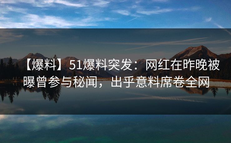 【爆料】51爆料突发：网红在昨晚被曝曾参与秘闻，出乎意料席卷全网  第1张