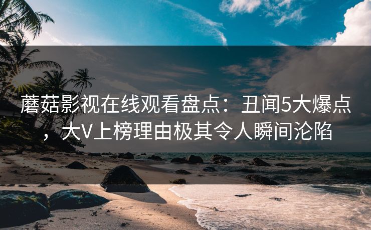蘑菇影视在线观看盘点：丑闻5大爆点，大V上榜理由极其令人瞬间沦陷