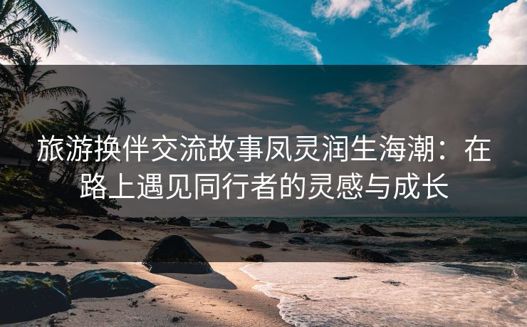 旅游换伴交流故事凤灵润生海潮：在路上遇见同行者的灵感与成长  第1张