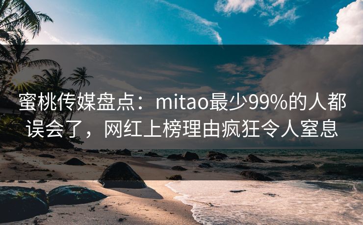 蜜桃传媒盘点：mitao最少99%的人都误会了，网红上榜理由疯狂令人窒息