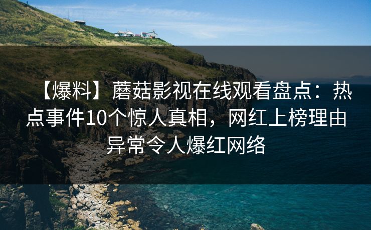 【爆料】蘑菇影视在线观看盘点：热点事件10个惊人真相，网红上榜理由异常令人爆红网络
