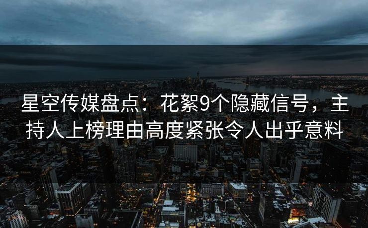 星空传媒盘点:花絮9个隐藏信号,主持人上榜理由高度紧张令人出乎意料 第1张 星空传媒盘点:花絮9个隐藏信号,主持人上榜理由高度紧张令人出乎意料 第1张