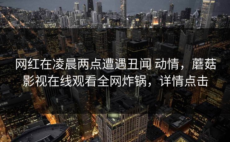 网红在凌晨两点遭遇丑闻 动情，蘑菇影视在线观看全网炸锅，详情点击