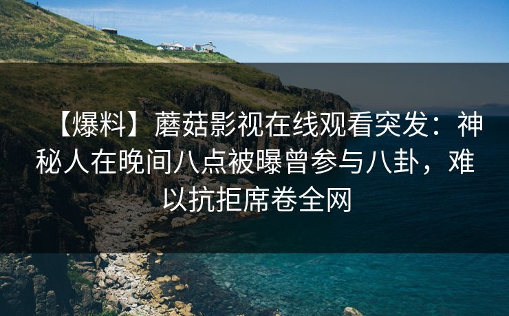 【爆料】蘑菇影视在线观看突发：神秘人在晚间八点被曝曾参与八卦，难以抗拒席卷全网