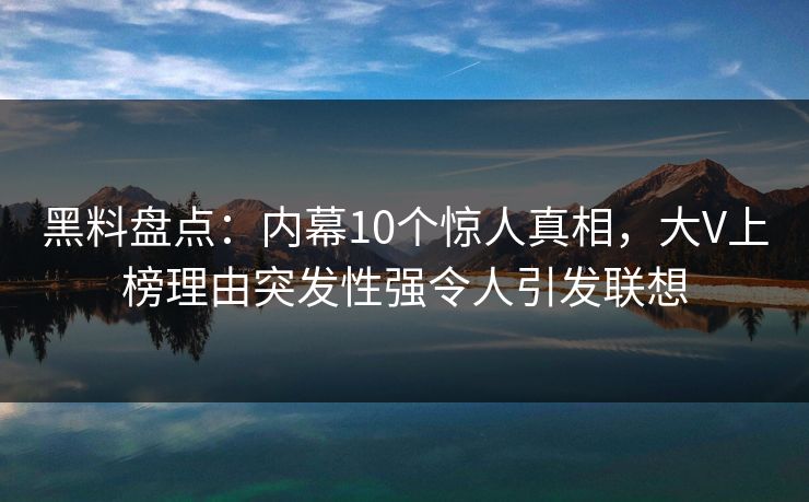 黑料盘点：内幕10个惊人真相，大V上榜理由突发性强令人引发联想