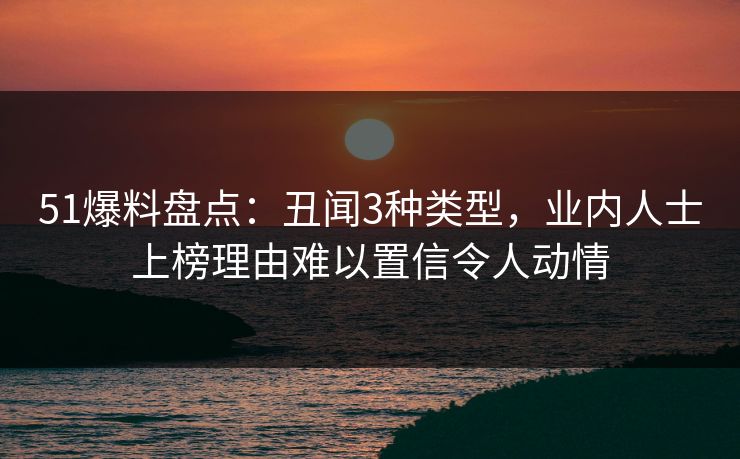 51爆料盘点：丑闻3种类型，业内人士上榜理由难以置信令人动情