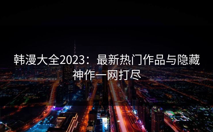 韩漫大全2023：最新热门作品与隐藏神作一网打尽