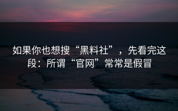 如果你也想搜“黑料社”，先看完这段：所谓“官网”常常是假冒