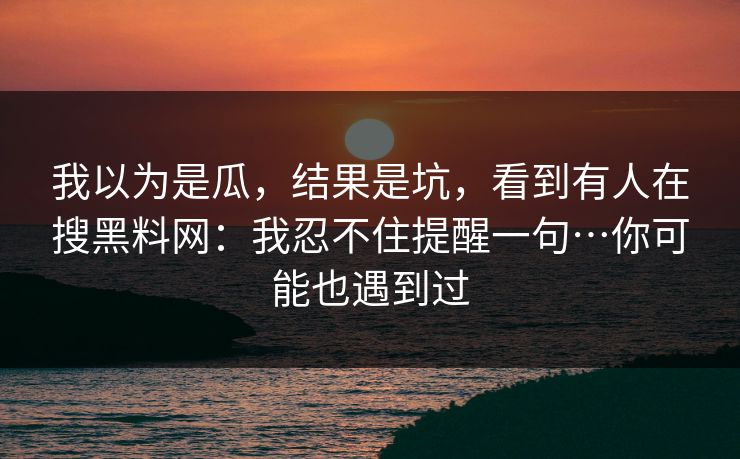 我以为是瓜，结果是坑，看到有人在搜黑料网：我忍不住提醒一句…你可能也遇到过