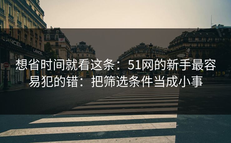 想省时间就看这条:51网的新手最容易犯的错:把筛选条件当成小事 想省时间就看这条:51网的新手最容易犯的错:把筛选条件当成小事