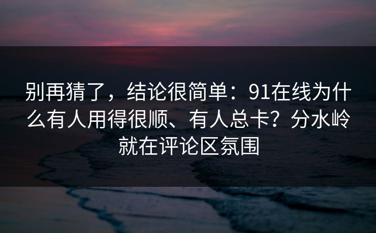 别再猜了,结论很简单:91在线为什么有人用得很顺、有人总卡?分水岭就在评论区氛围