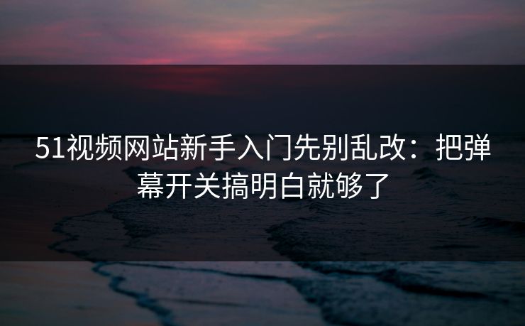 51视频网站新手入门先别乱改：把弹幕开关搞明白就够了  第1张