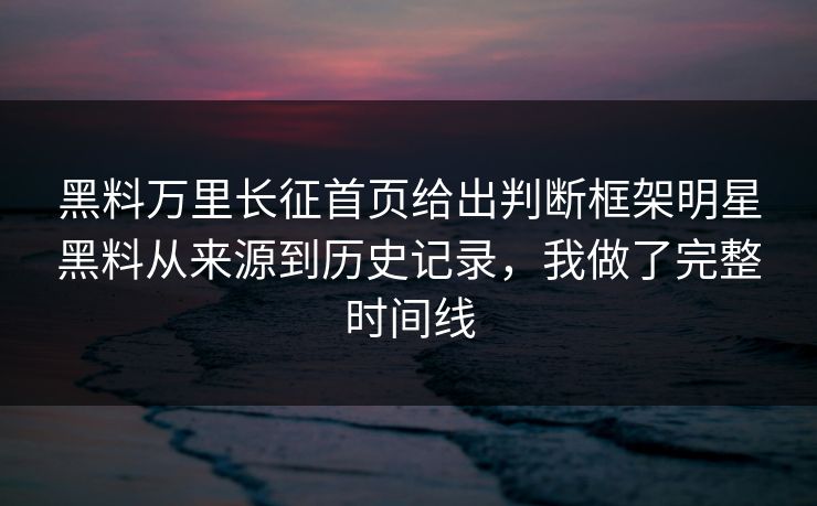 黑料万里长征首页给出判断框架明星黑料从来源到历史记录，我做了完整时间线  第1张