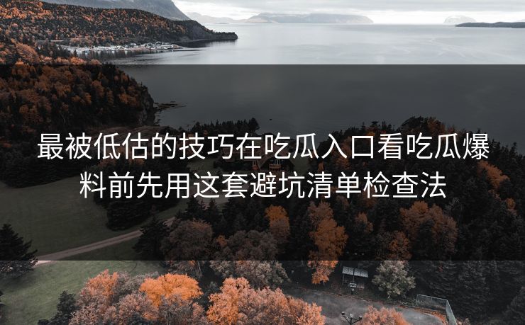 最被低估的技巧在吃瓜入口看吃瓜爆料前先用这套避坑清单检查法  第1张
