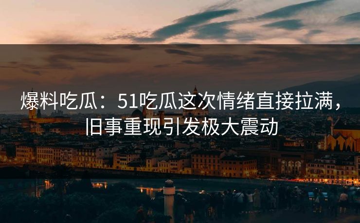 爆料吃瓜:51吃瓜这次情绪直接拉满,旧事重现引发极大震动 爆料吃瓜:51吃瓜这次情绪直接拉满,旧事重现引发极大震动