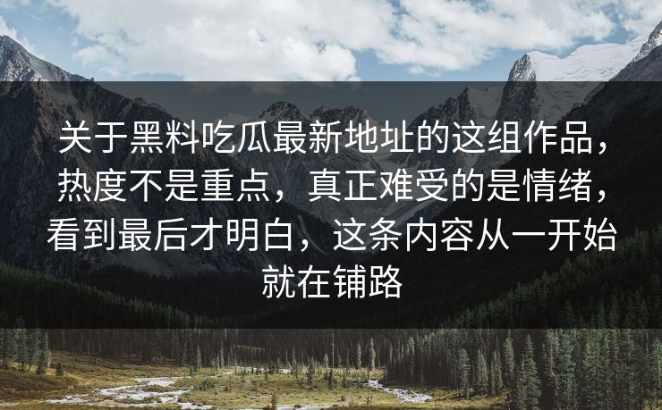 关于黑料吃瓜最新地址的这组作品，热度不是重点，真正难受的是情绪，看到最后才明白，这条内容从一开始就在铺路  第1张