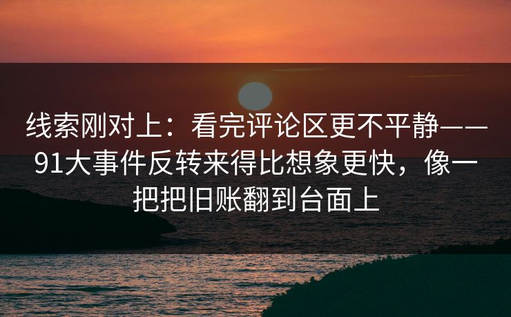 线索刚对上：看完评论区更不平静——91大事件反转来得比想象更快，像一把把旧账翻到台面上  第1张